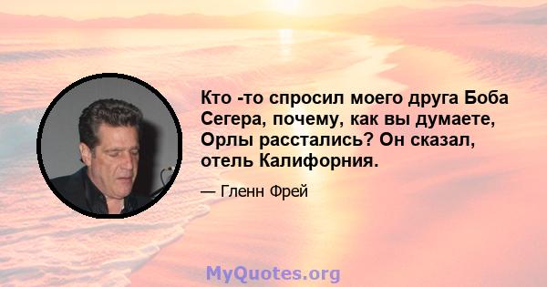 Кто -то спросил моего друга Боба Сегера, почему, как вы думаете, Орлы расстались? Он сказал, отель Калифорния.