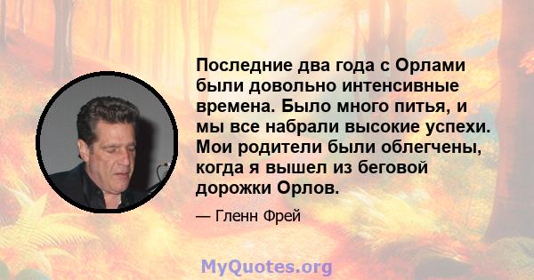 Последние два года с Орлами были довольно интенсивные времена. Было много питья, и мы все набрали высокие успехи. Мои родители были облегчены, когда я вышел из беговой дорожки Орлов.