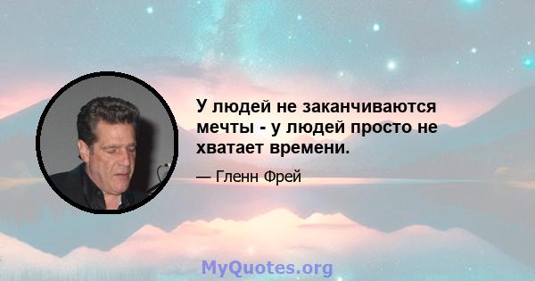 У людей не заканчиваются мечты - у людей просто не хватает времени.