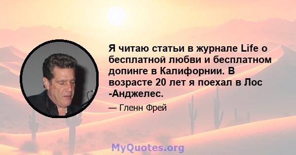 Я читаю статьи в журнале Life о бесплатной любви и бесплатном допинге в Калифорнии. В возрасте 20 лет я поехал в Лос -Анджелес.