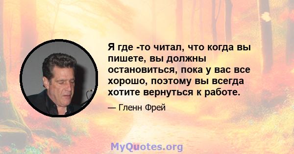 Я где -то читал, что когда вы пишете, вы должны остановиться, пока у вас все хорошо, поэтому вы всегда хотите вернуться к работе.