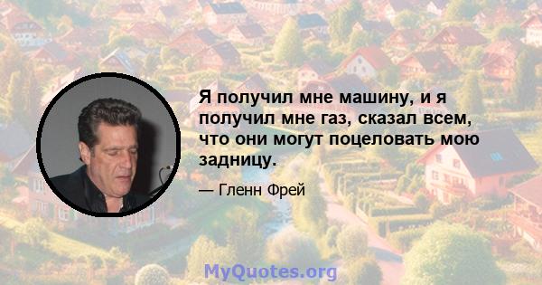 Я получил мне машину, и я получил мне газ, сказал всем, что они могут поцеловать мою задницу.