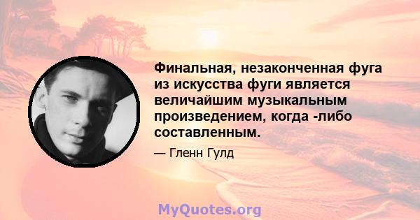 Финальная, незаконченная фуга из искусства фуги является величайшим музыкальным произведением, когда -либо составленным.