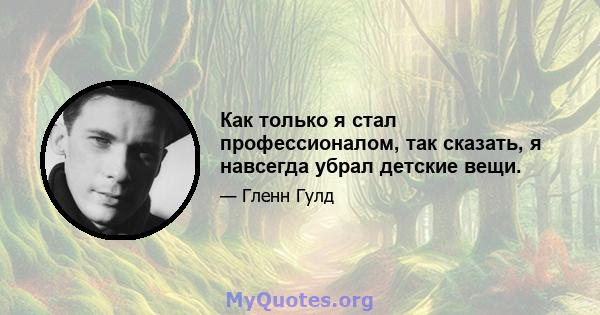 Как только я стал профессионалом, так сказать, я навсегда убрал детские вещи.