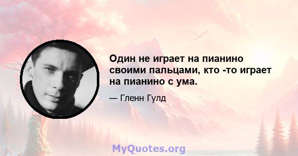 Один не играет на пианино своими пальцами, кто -то играет на пианино с ума.