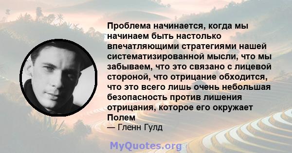 Проблема начинается, когда мы начинаем быть настолько впечатляющими стратегиями нашей систематизированной мысли, что мы забываем, что это связано с лицевой стороной, что отрицание обходится, что это всего лишь очень