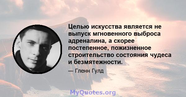 Целью искусства является не выпуск мгновенного выброса адреналина, а скорее постепенное, пожизненное строительство состояния чудеса и безмятежности.