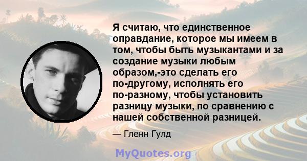 Я считаю, что единственное оправдание, которое мы имеем в том, чтобы быть музыкантами и за создание музыки любым образом,-это сделать его по-другому, исполнять его по-разному, чтобы установить разницу музыки, по