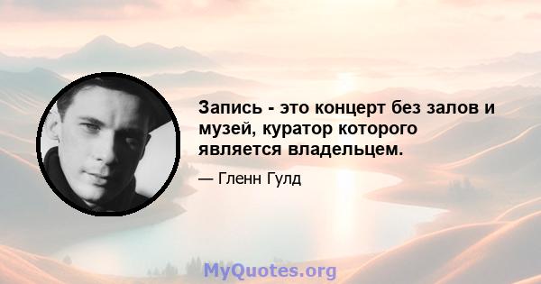 Запись - это концерт без залов и музей, куратор которого является владельцем.