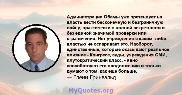 Администрация Обамы уже претендует на власть вести бесконечную и безграничную войну, практически в полной секретности и без единой значимой проверки или ограничения. Нет учреждения с каким -либо властью не оспаривает