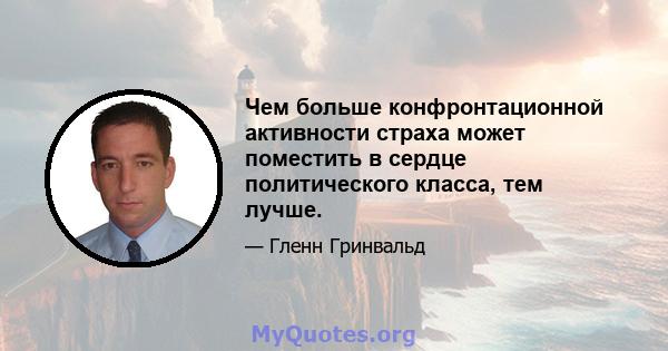 Чем больше конфронтационной активности страха может поместить в сердце политического класса, тем лучше.