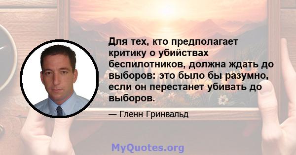 Для тех, кто предполагает критику о убийствах беспилотников, должна ждать до выборов: это было бы разумно, если он перестанет убивать до выборов.