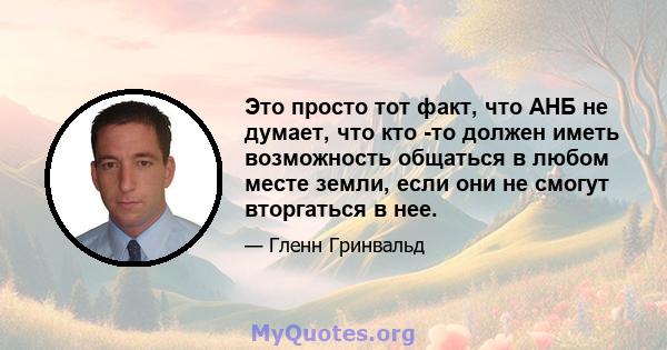 Это просто тот факт, что АНБ не думает, что кто -то должен иметь возможность общаться в любом месте земли, если они не смогут вторгаться в нее.