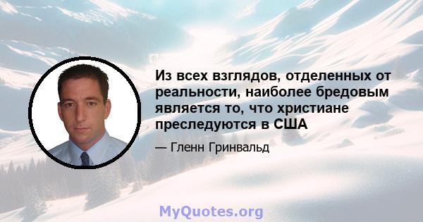 Из всех взглядов, отделенных от реальности, наиболее бредовым является то, что христиане преследуются в США