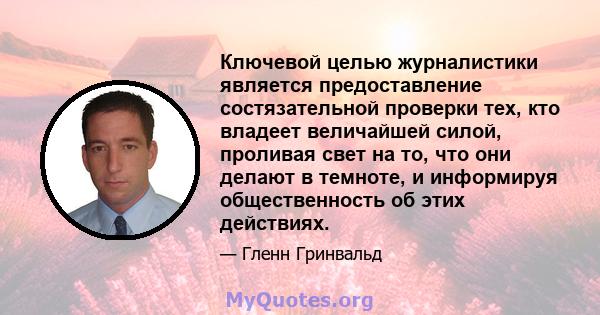 Ключевой целью журналистики является предоставление состязательной проверки тех, кто владеет величайшей силой, проливая свет на то, что они делают в темноте, и информируя общественность об этих действиях.