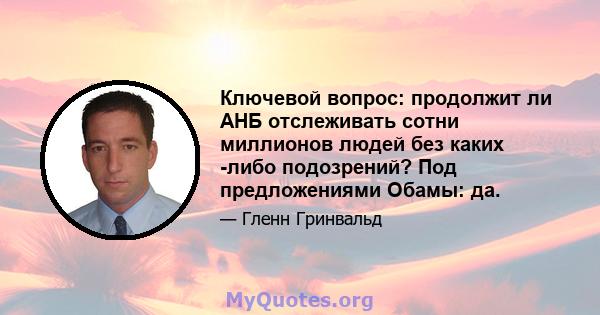 Ключевой вопрос: продолжит ли АНБ отслеживать сотни миллионов людей без каких -либо подозрений? Под предложениями Обамы: да.