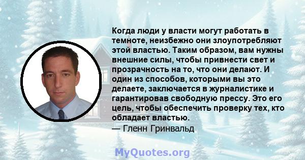 Когда люди у власти могут работать в темноте, неизбежно они злоупотребляют этой властью. Таким образом, вам нужны внешние силы, чтобы привнести свет и прозрачность на то, что они делают. И один из способов, которыми вы