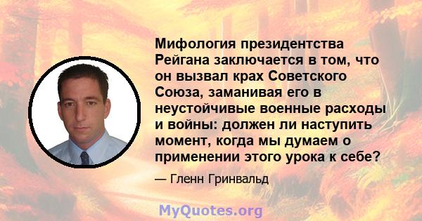 Мифология президентства Рейгана заключается в том, что он вызвал крах Советского Союза, заманивая его в неустойчивые военные расходы и войны: должен ли наступить момент, когда мы думаем о применении этого урока к себе?