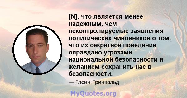 [N], что является менее надежным, чем неконтролируемые заявления политических чиновников о том, что их секретное поведение оправдано угрозами национальной безопасности и желанием сохранить нас в безопасности.