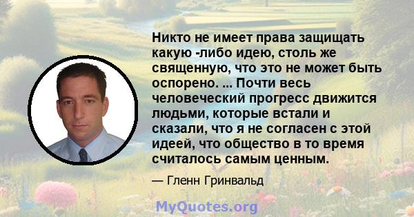 Никто не имеет права защищать какую -либо идею, столь же священную, что это не может быть оспорено. ... Почти весь человеческий прогресс движится людьми, которые встали и сказали, что я не согласен с этой идеей, что