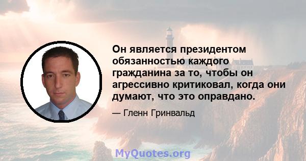 Он является президентом обязанностью каждого гражданина за то, чтобы он агрессивно критиковал, когда они думают, что это оправдано.