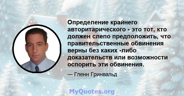 Определение крайнего авторитарического - это тот, кто должен слепо предположить, что правительственные обвинения верны без каких -либо доказательств или возможности оспорить эти обвинения.