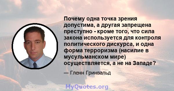 Почему одна точка зрения допустима, а другая запрещена преступно - кроме того, что сила закона используется для контроля политического дискурса, и одна форма терроризма (насилие в мусульманском мире) осуществляется, а