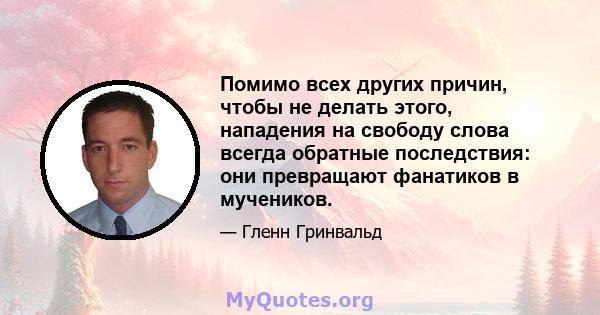 Помимо всех других причин, чтобы не делать этого, нападения на свободу слова всегда обратные последствия: они превращают фанатиков в мучеников.