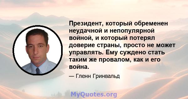 Президент, который обременен неудачной и непопулярной войной, и который потерял доверие страны, просто не может управлять. Ему суждено стать таким же провалом, как и его война.