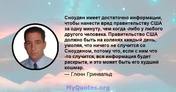 Сноуден имеет достаточно информации, чтобы нанести вред правительству США за одну минуту, чем когда -либо у любого другого человека. Правительство США должно быть на коленях каждый день, умоляя, что ничего не случится