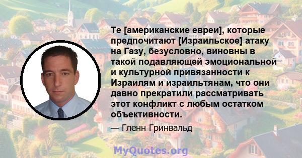 Те [американские евреи], которые предпочитают [Израильское] атаку на Газу, безусловно, виновны в такой подавляющей эмоциональной и культурной привязанности к Израилям и израильтянам, что они давно прекратили