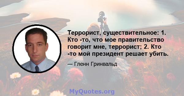 Террорист, существительное: 1. Кто -то, что мое правительство говорит мне, террорист; 2. Кто -то мой президент решает убить.