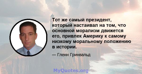 Тот же самый президент, который настаивал на том, что основной морализм движется его, привлек Америку к самому низкому моральному положению в истории.