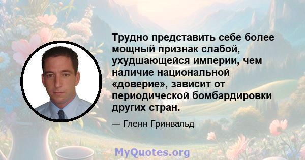 Трудно представить себе более мощный признак слабой, ухудшающейся империи, чем наличие национальной «доверие», зависит от периодической бомбардировки других стран.