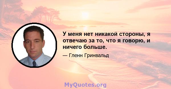 У меня нет никакой стороны, я отвечаю за то, что я говорю, и ничего больше.