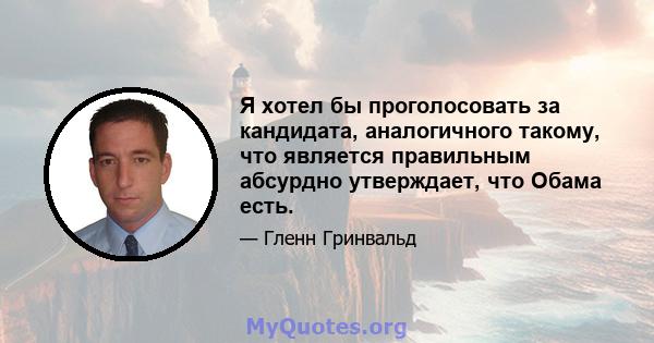 Я хотел бы проголосовать за кандидата, аналогичного такому, что является правильным абсурдно утверждает, что Обама есть.