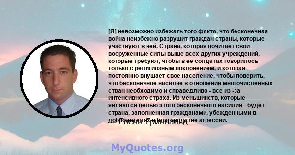 [Я] невозможно избежать того факта, что бесконечная война неизбежно разрушит граждан страны, которые участвуют в ней. Страна, которая почитает свои вооруженные силы выше всех других учреждений, которые требуют, чтобы в