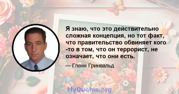 Я знаю, что это действительно сложная концепция, но тот факт, что правительство обвиняет кого -то в том, что он террорист, не означает, что они есть.