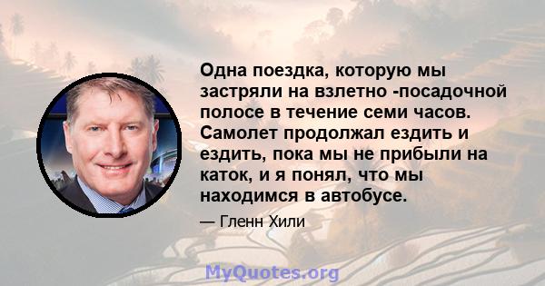 Одна поездка, которую мы застряли на взлетно -посадочной полосе в течение семи часов. Самолет продолжал ездить и ездить, пока мы не прибыли на каток, и я понял, что мы находимся в автобусе.