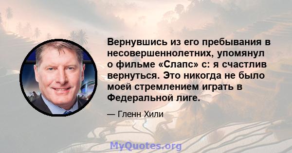 Вернувшись из его пребывания в несовершеннолетних, упомянул о фильме «Слапс» с: я счастлив вернуться. Это никогда не было моей стремлением играть в Федеральной лиге.