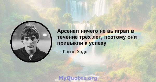 Арсенал ничего не выиграл в течение трех лет, поэтому они привыкли к успеху