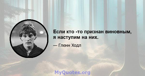 Если кто -то признан виновным, я наступим на них.