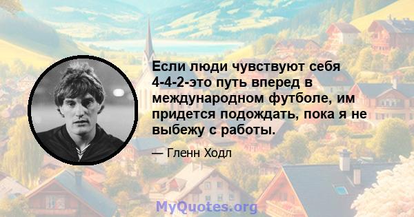 Если люди чувствуют себя 4-4-2-это путь вперед в международном футболе, им придется подождать, пока я не выбежу с работы.