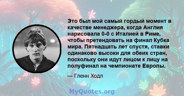 Это был мой самый гордый момент в качестве менеджера, когда Англия нарисовала 0-0 с Италией в Риме, чтобы претендовать на финал Кубка мира. Пятнадцать лет спустя, ставки одинаково высоки для обеих стран, поскольку они