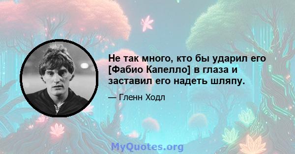 Не так много, кто бы ударил его [Фабио Капелло] в глаза и заставил его надеть шляпу.