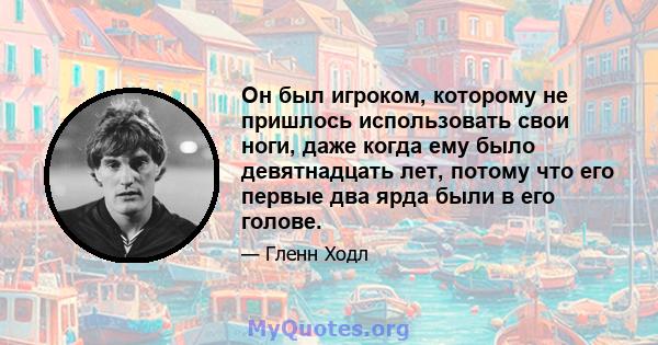 Он был игроком, которому не пришлось использовать свои ноги, даже когда ему было девятнадцать лет, потому что его первые два ярда были в его голове.