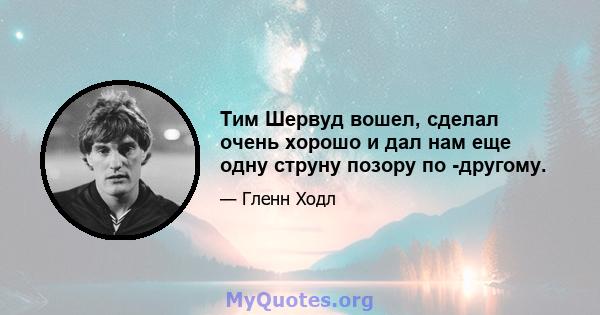 Тим Шервуд вошел, сделал очень хорошо и дал нам еще одну струну позору по -другому.