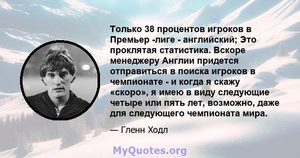 Только 38 процентов игроков в Премьер -лиге - английский; Это проклятая статистика. Вскоре менеджеру Англии придется отправиться в поиска игроков в чемпионате - и когда я скажу «скоро», я имею в виду следующие четыре