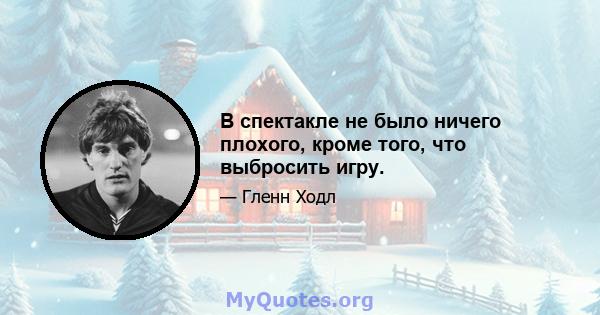 В спектакле не было ничего плохого, кроме того, что выбросить игру.