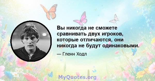 Вы никогда не сможете сравнивать двух игроков, которые отличаются, они никогда не будут одинаковыми.